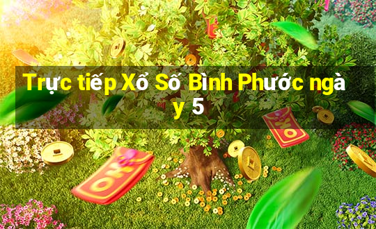 Trực tiếp Xổ Số Bình Phước ngày 5