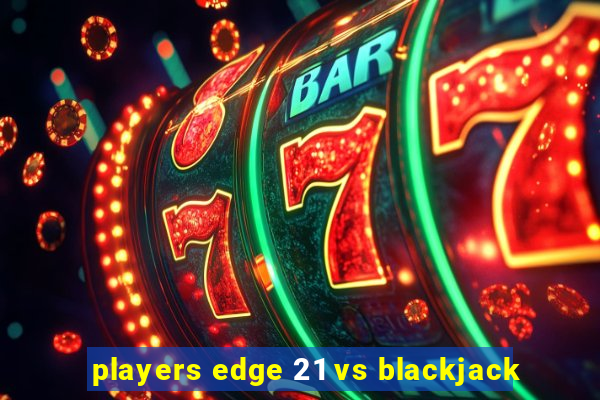 players edge 21 vs blackjack