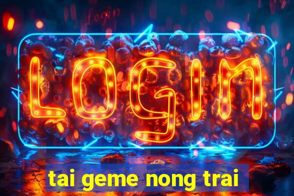 tai geme nong trai