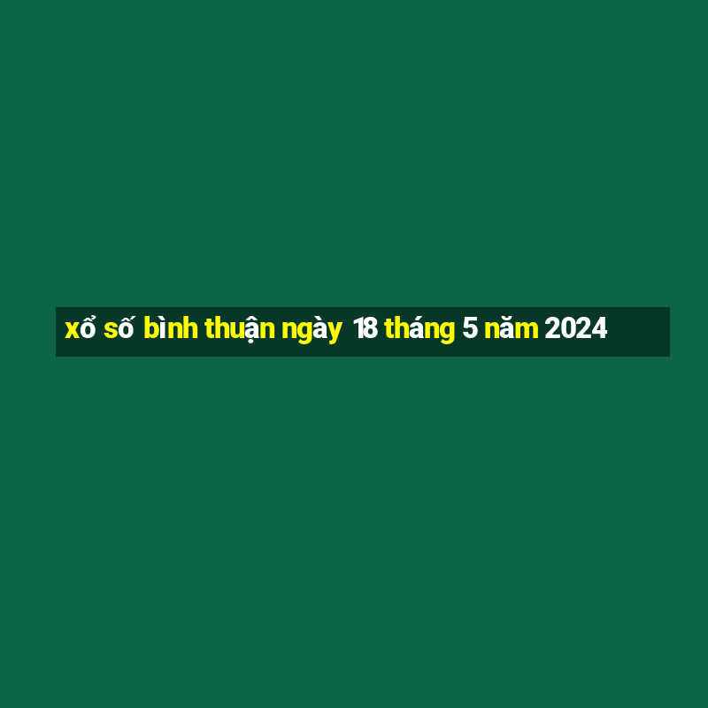 xổ số bình thuận ngày 18 tháng 5 năm 2024