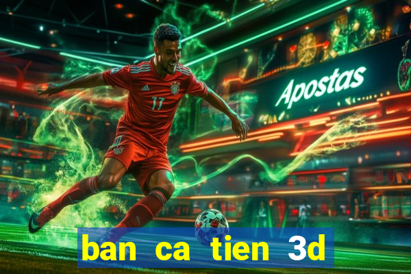 ban ca tien 3d online doi thuong