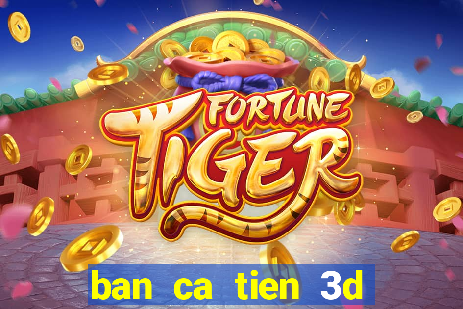 ban ca tien 3d online doi thuong