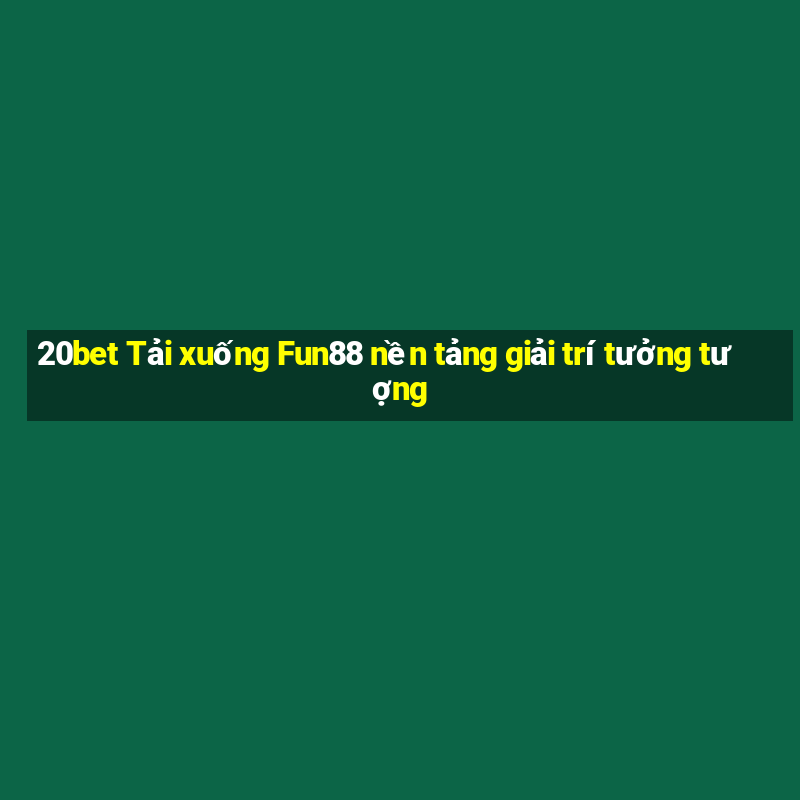 20bet Tải xuống Fun88 nền tảng giải trí tưởng tượng