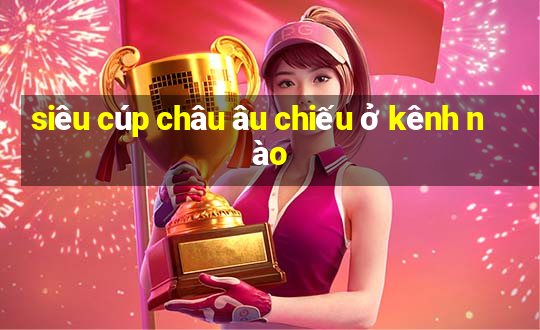 siêu cúp châu âu chiếu ở kênh nào