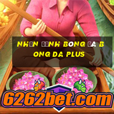 nhận định bóng đá bong da plus