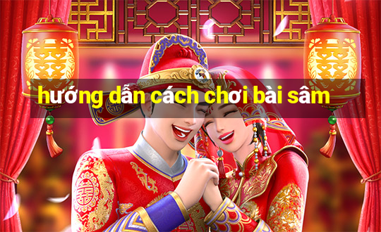 hướng dẫn cách chơi bài sâm