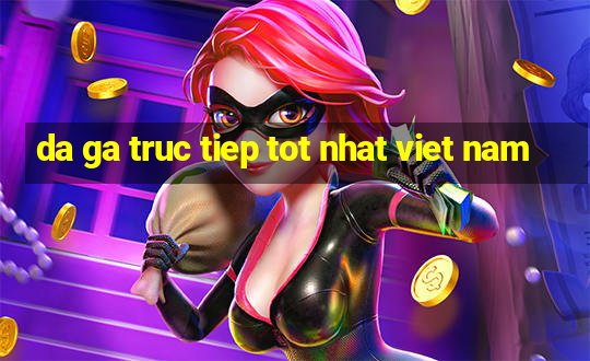 da ga truc tiep tot nhat viet nam