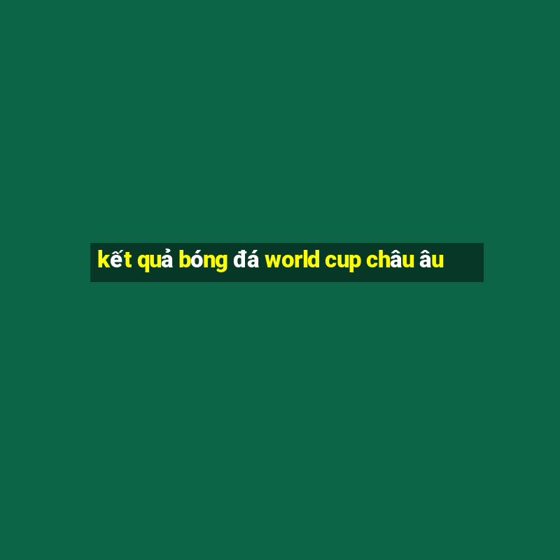 kết quả bóng đá world cup châu âu