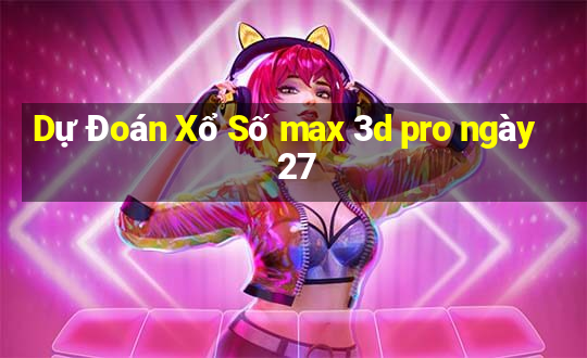 Dự Đoán Xổ Số max 3d pro ngày 27