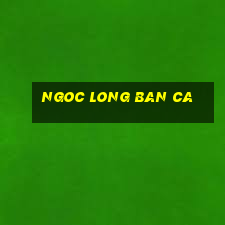 ngoc long ban ca