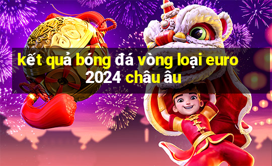 kết quả bóng đá vòng loại euro 2024 châu âu