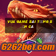 vua game bài tướng bắn cá