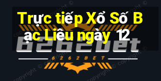 Trực tiếp Xổ Số Bạc Liêu ngày 12