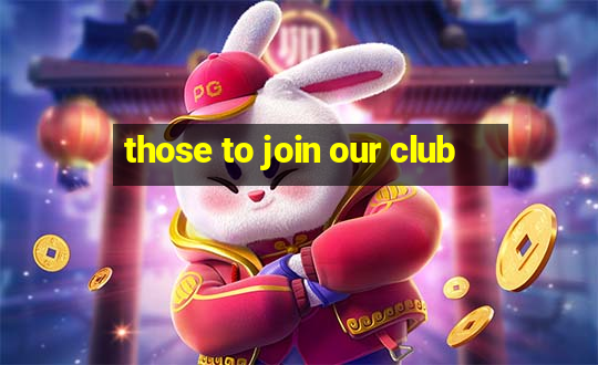 those to join our club