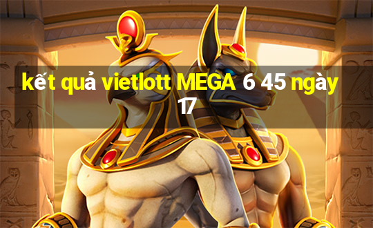 kết quả vietlott MEGA 6 45 ngày 17