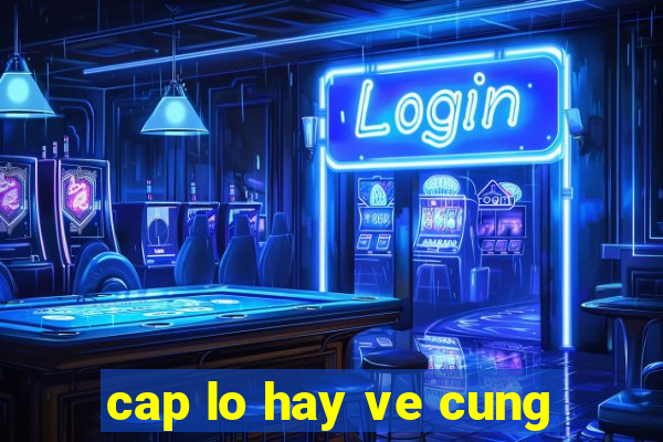 cap lo hay ve cung