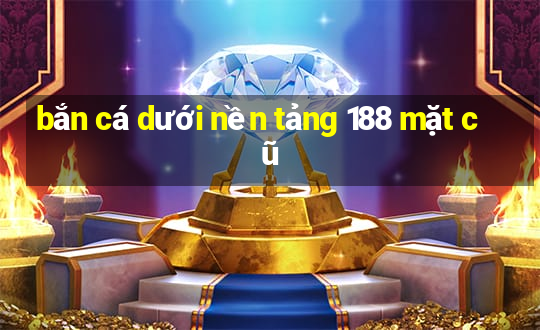 bắn cá dưới nền tảng 188 mặt cũ