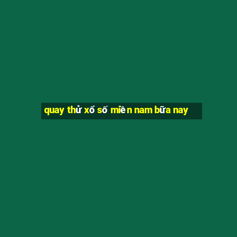 quay thử xổ số miền nam bữa nay