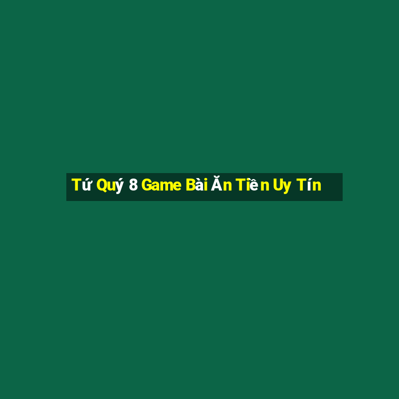 Tứ Quý 8 Game Bài Ăn Tiền Uy Tín