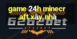 game 24h minecraft xây nhà