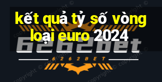 kết quả tỷ số vòng loại euro 2024