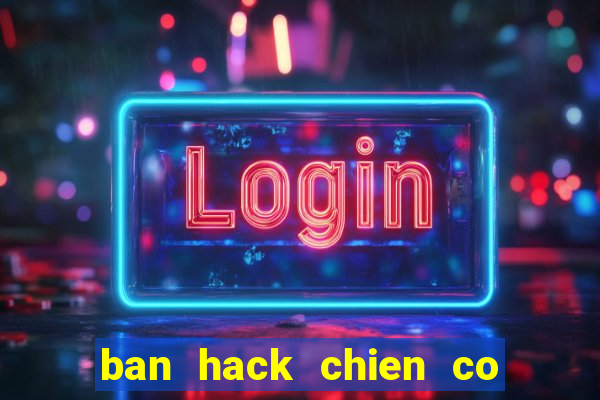 ban hack chien co huyen thoai