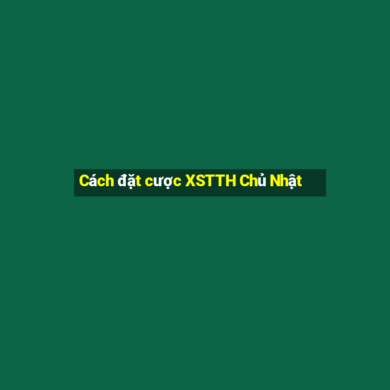 Cách đặt cược XSTTH Chủ Nhật