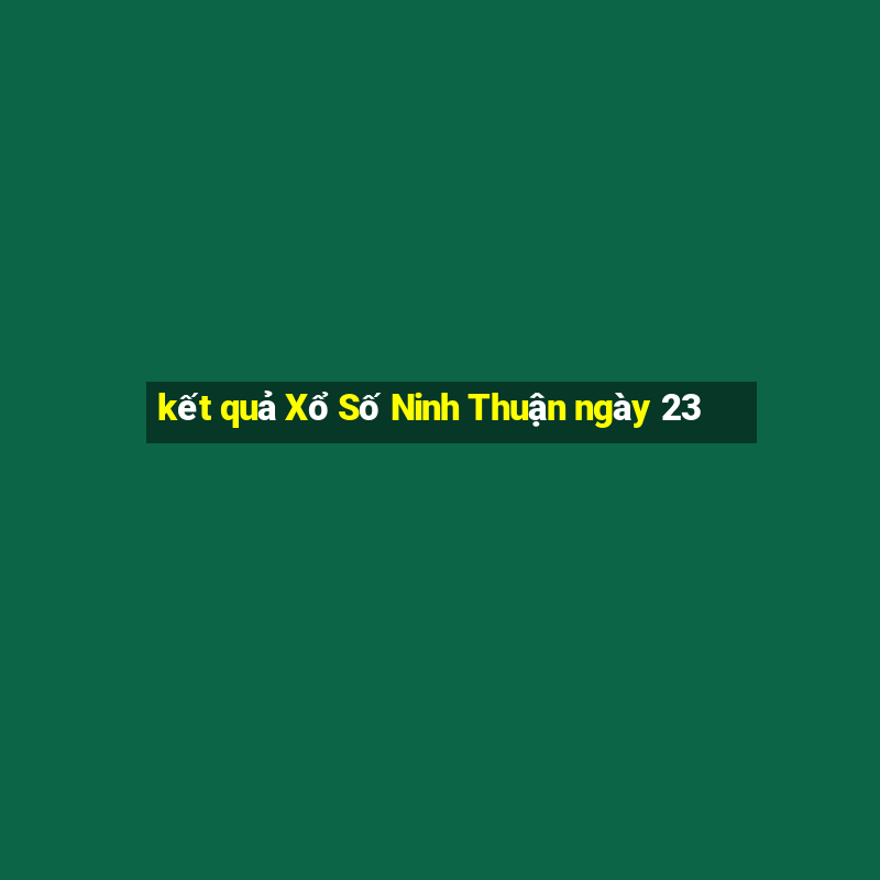 kết quả Xổ Số Ninh Thuận ngày 23