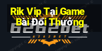 Rik Vip Tại Game Bài Đổi Thưởng