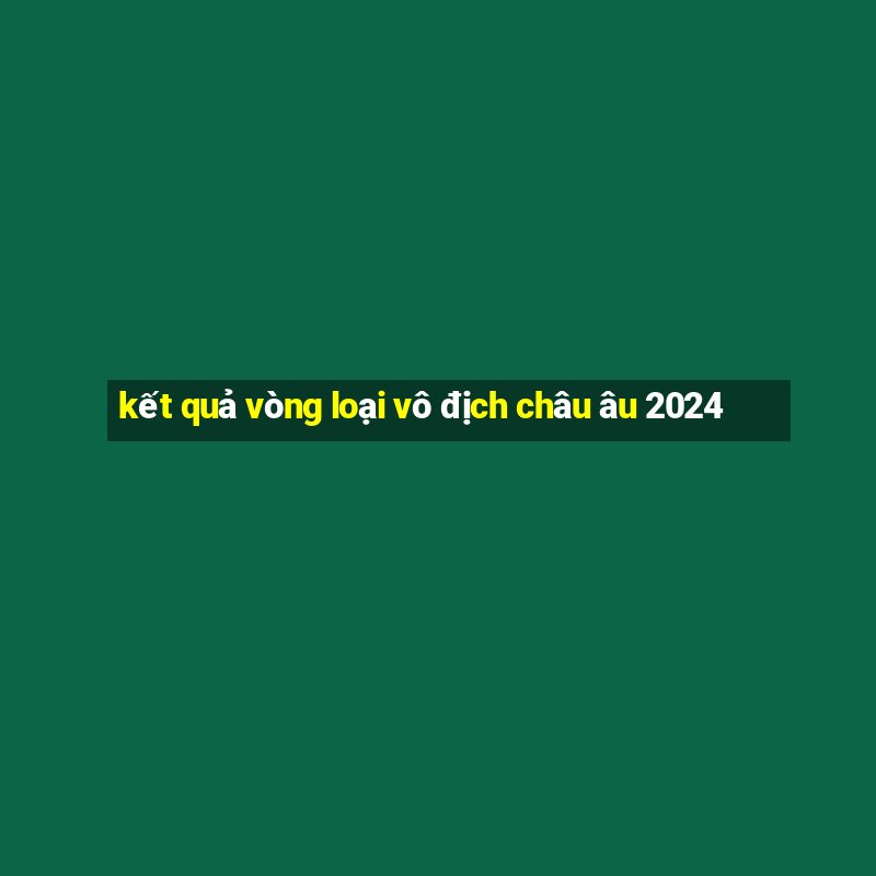 kết quả vòng loại vô địch châu âu 2024