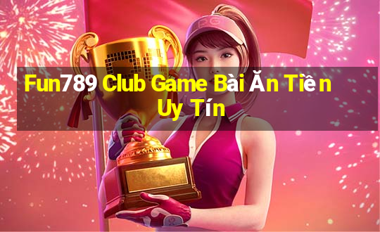 Fun789 Club Game Bài Ăn Tiền Uy Tín