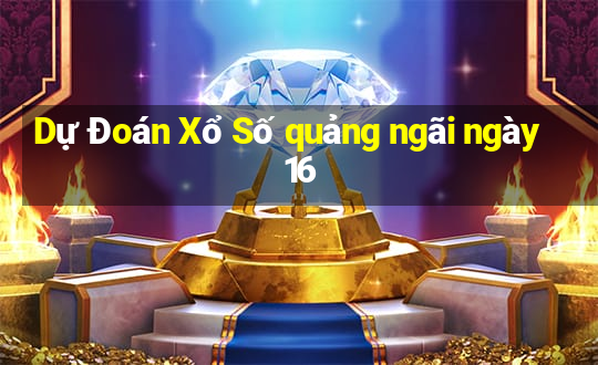 Dự Đoán Xổ Số quảng ngãi ngày 16