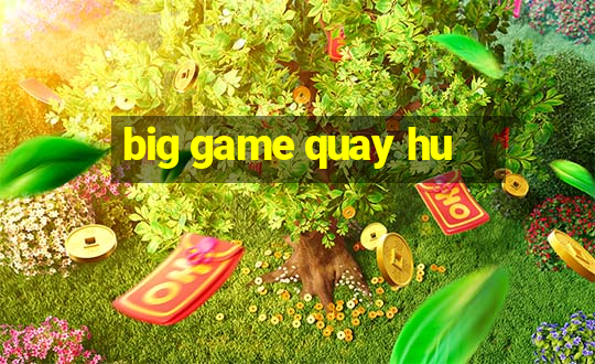 big game quay hu