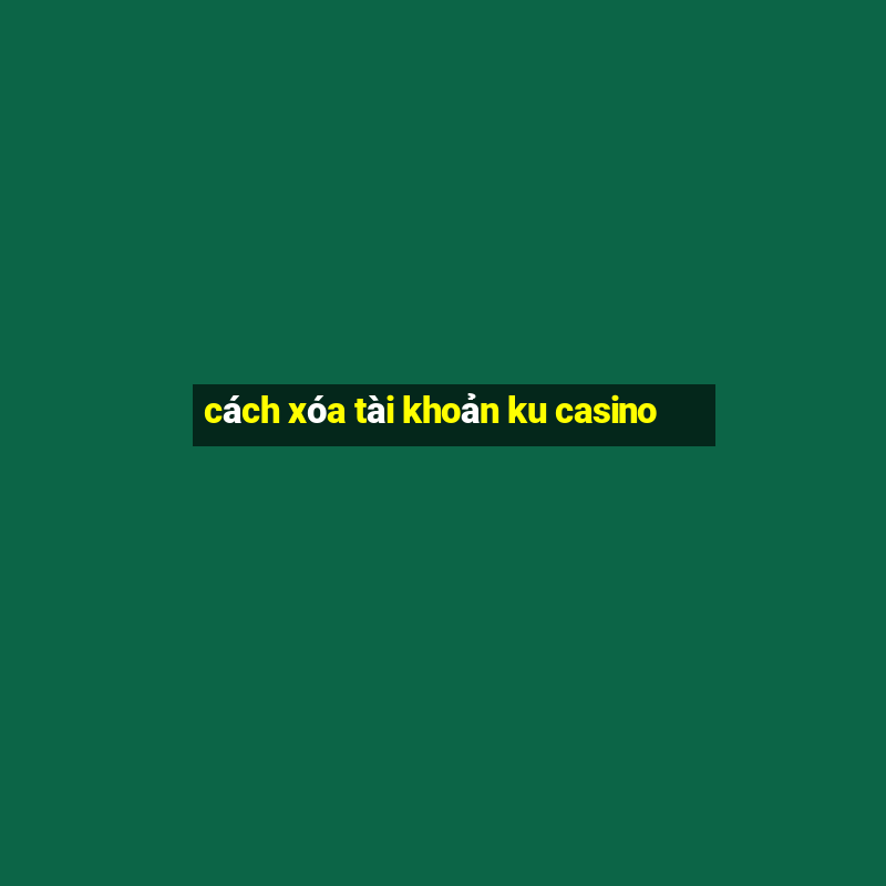 cách xóa tài khoản ku casino