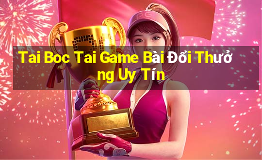 Tai Boc Tai Game Bài Đổi Thưởng Uy Tín