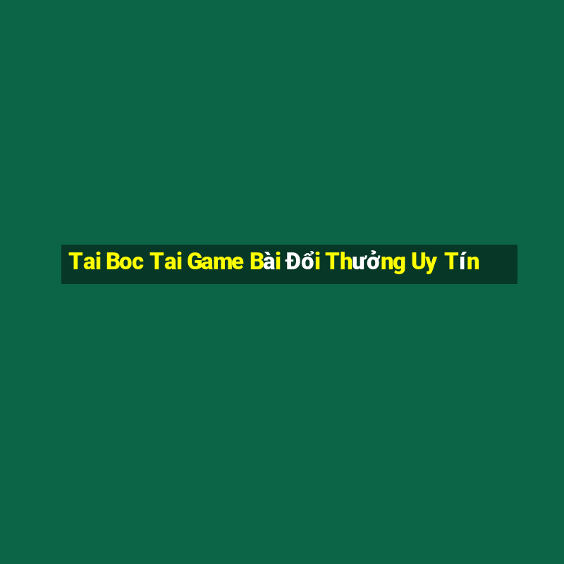 Tai Boc Tai Game Bài Đổi Thưởng Uy Tín