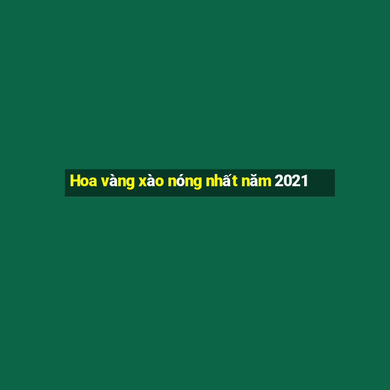 Hoa vàng xào nóng nhất năm 2021