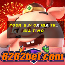 Pock Bắn Cá giá trị gia tăng