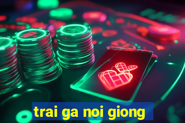 trai ga noi giong