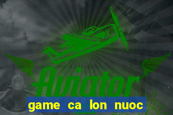 game ca lon nuoc ca be