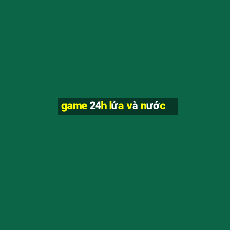 game 24h lửa và nước