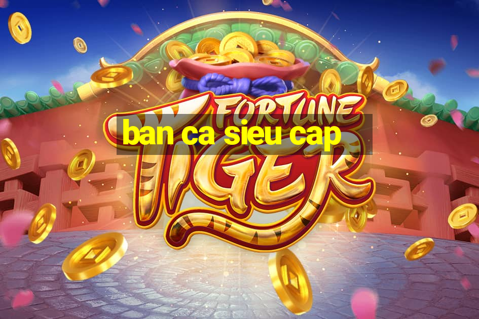 ban ca sieu cap