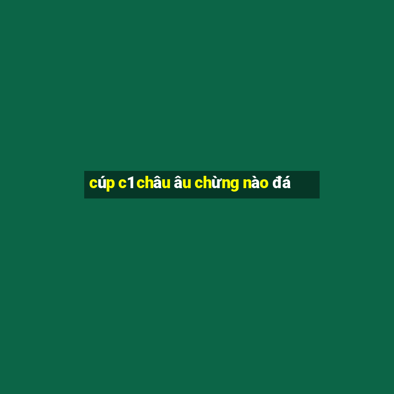 cúp c1 châu âu chừng nào đá