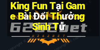 King Fun Tại Game Bài Đổi Thưởng Sinh Tử