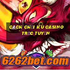 cách chơi ku casino trực tuyến