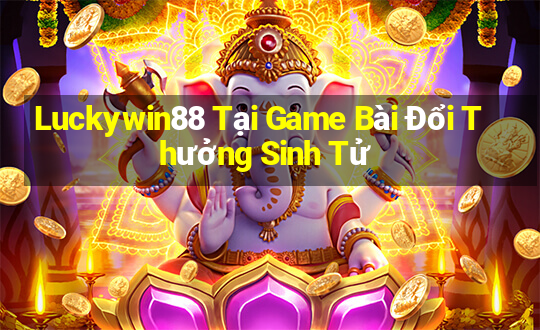 Luckywin88 Tại Game Bài Đổi Thưởng Sinh Tử