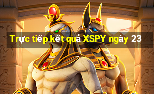 Trực tiếp kết quả XSPY ngày 23