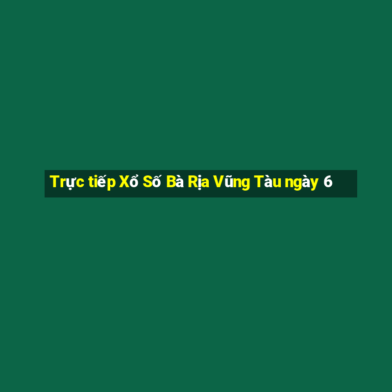 Trực tiếp Xổ Số Bà Rịa Vũng Tàu ngày 6