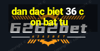 dan dac biet 36 con bat tu