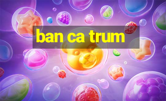 ban ca trum